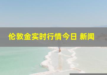 伦敦金实时行情今日 新闻